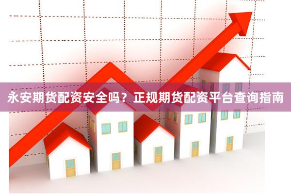 永安期货配资安全吗？正规期货配资平台查询指南