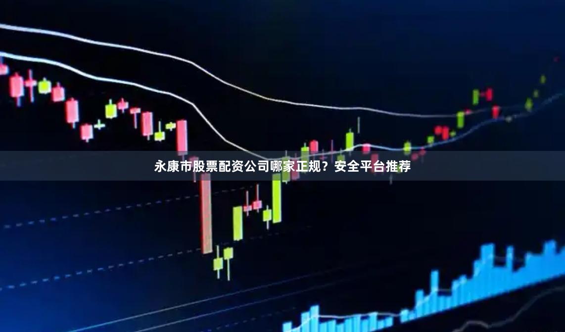 永康市股票配资公司哪家正规？安全平台推荐