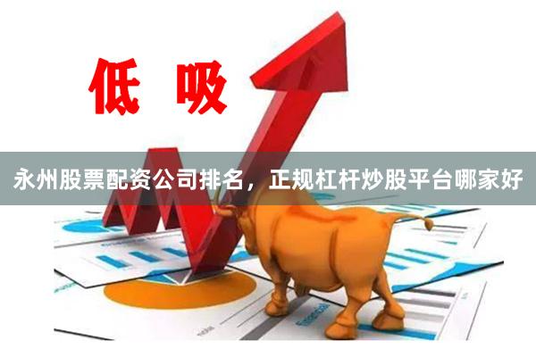永州股票配资公司排名，正规杠杆炒股平台哪家好