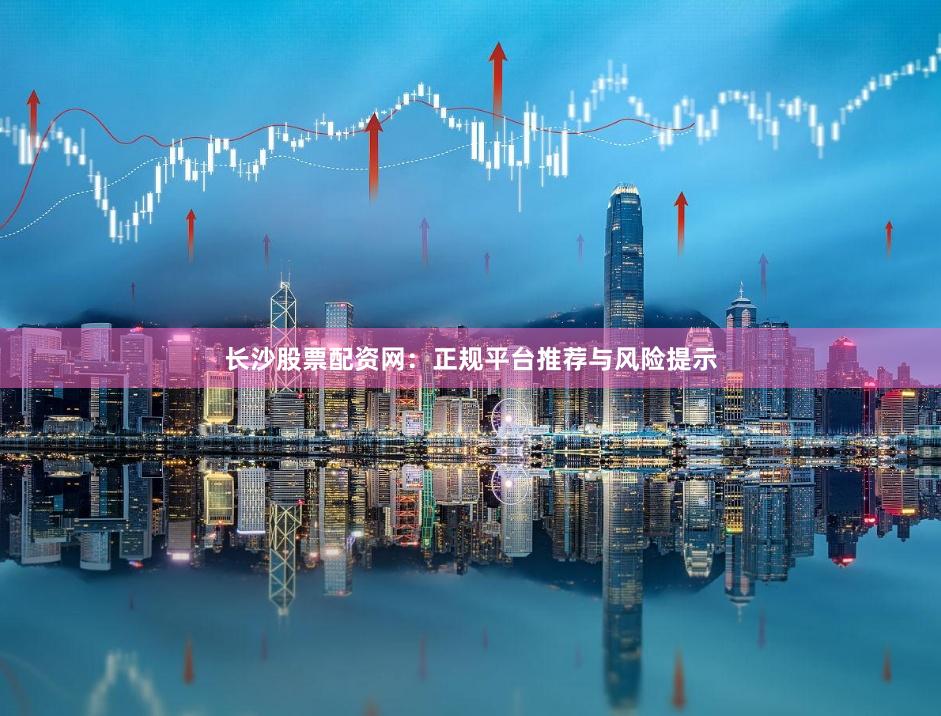 长沙股票配资网：正规平台推荐与风险提示