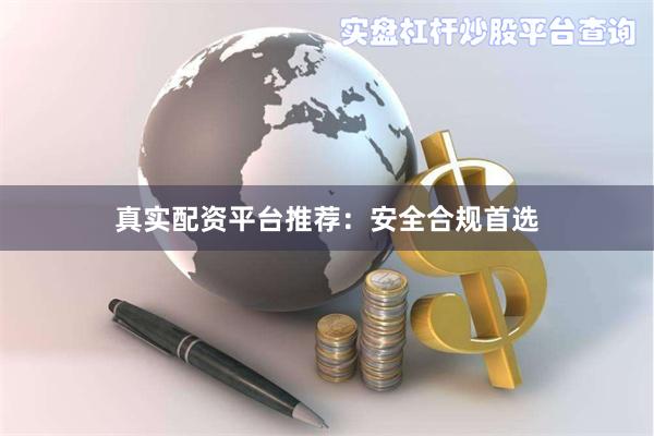 真实配资平台推荐:安全合规首选