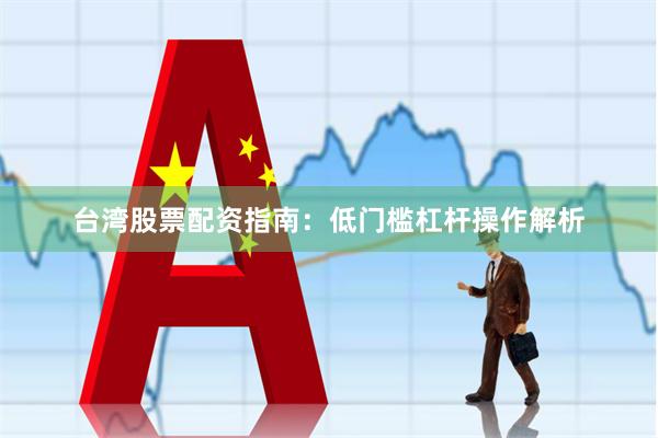 台湾股票配资指南：低门槛杠杆操作解析