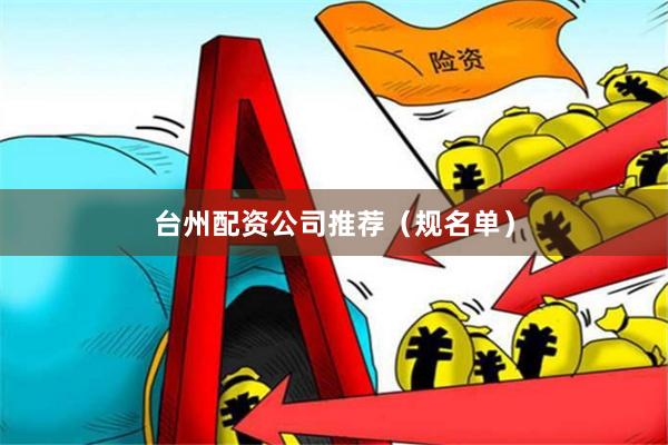 台州配资公司推荐（规名单）