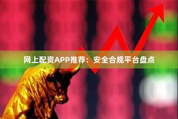网上配资APP推荐：安全合规平台盘点