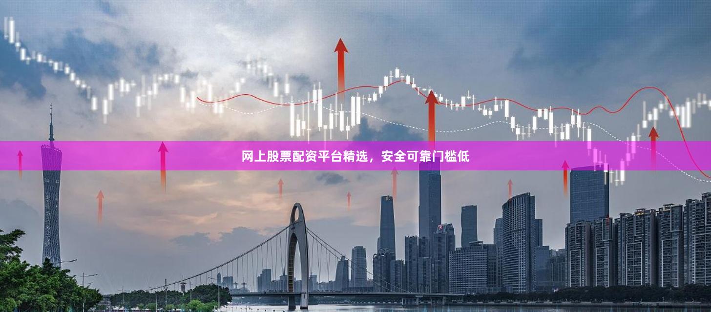 网上股票配资平台精选，安全可靠门槛低