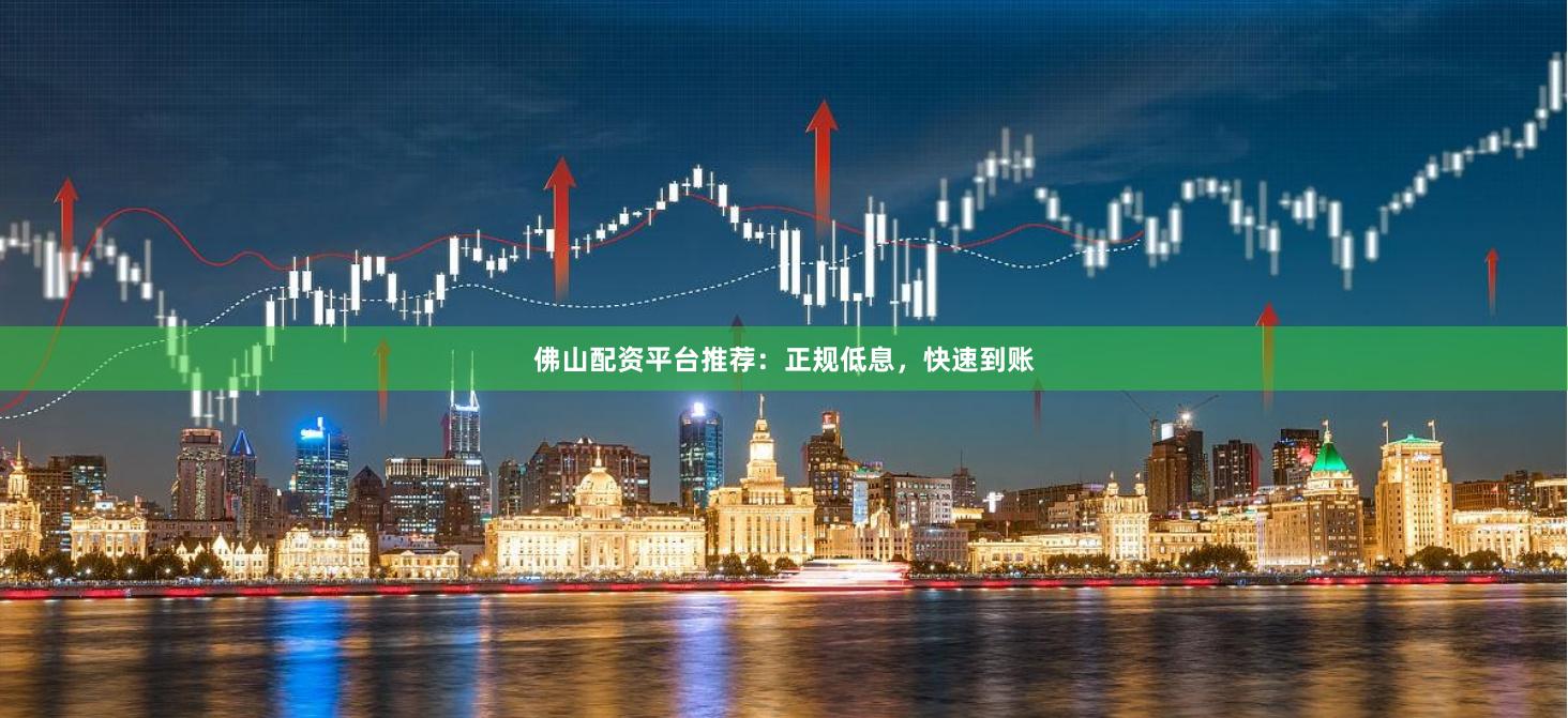 佛山配资平台推荐：正规低息，快速到账