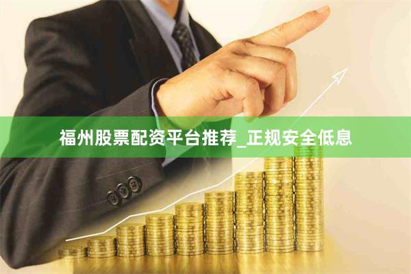 福州股票配资平台推荐_正规安全低息