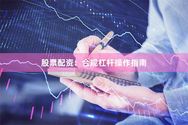 股票配资：合规杠杆操作指南