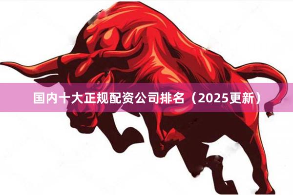 国内十大正规配资公司排名（2025更新）