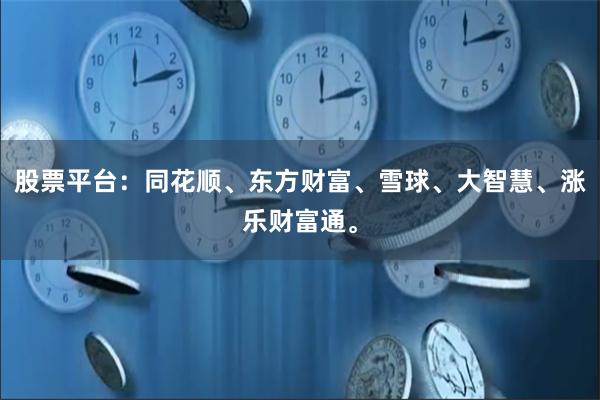 股票平台:同花顺、东方财富、雪球、大智慧、涨乐财富通。