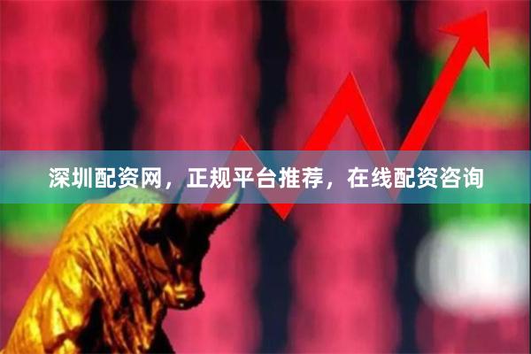 深圳配资网，正规平台推荐，在线配资咨询