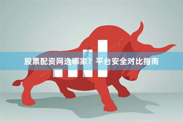 股票配资网选哪家？平台安全对比指南
