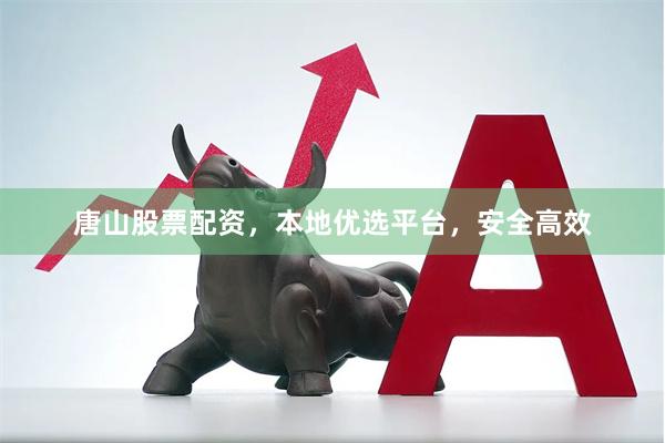 唐山股票配资，本地优选平台，安全高效