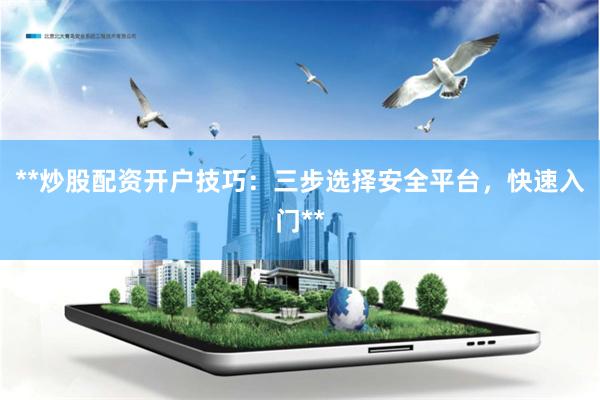 **炒股配资开户技巧：三步选择安全平台，快速入门**