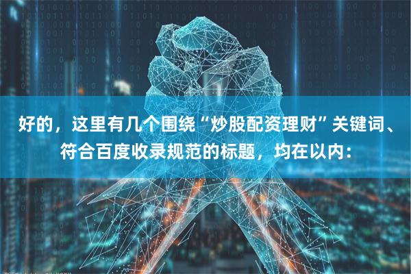 好的，这里有几个围绕“炒股配资理财”关键词、符合百度收录规范的标题，均在以内：