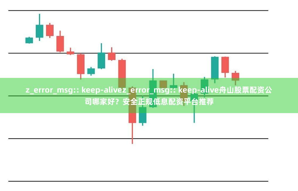 z_error_msg:: keep-alivez_error_msg:: keep-alive舟山股票配资公司哪家好？安全正规低息配资平台推荐