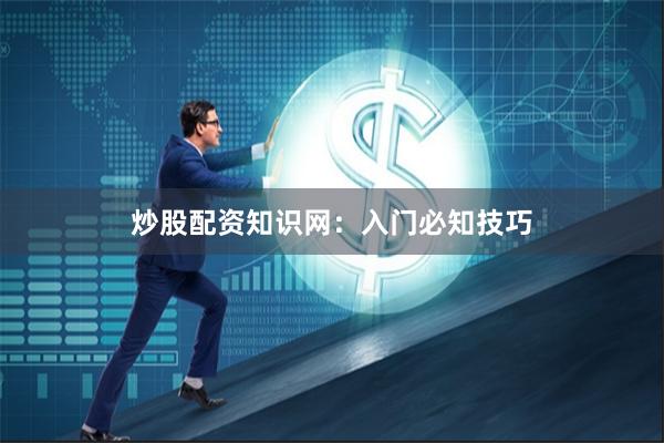 炒股配资知识网:入门必知技巧