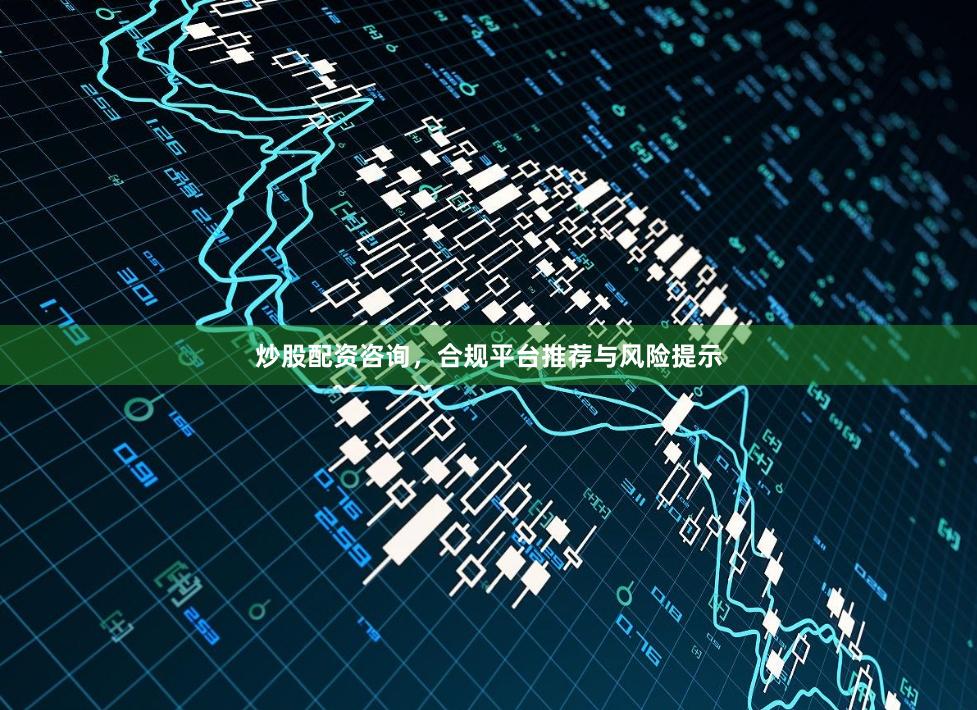 炒股配资咨询，合规平台推荐与风险提示