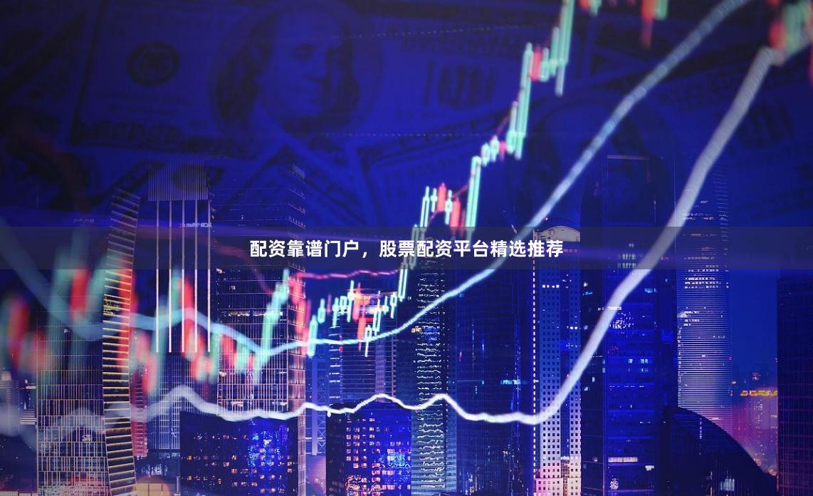 配资靠谱门户，股票配资平台精选推荐