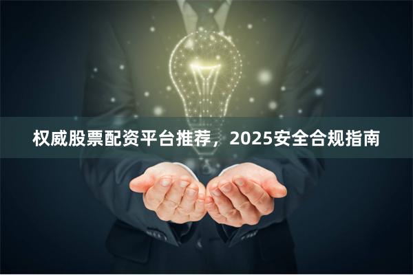 权威股票配资平台推荐，2025安全合规指南