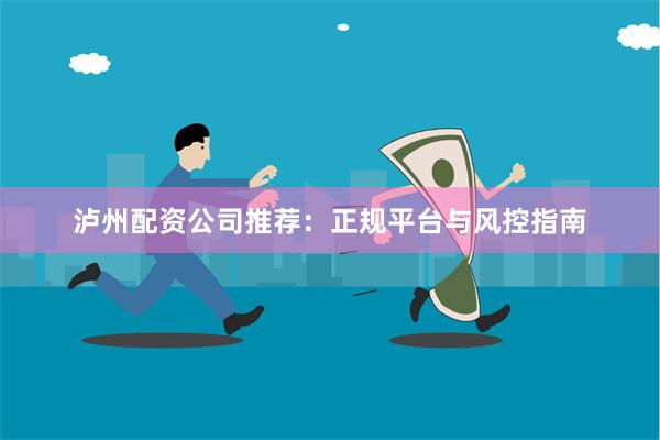 泸州配资公司推荐：正规平台与风控指南