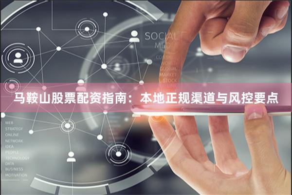 马鞍山股票配资指南：本地正规渠道与风控要点