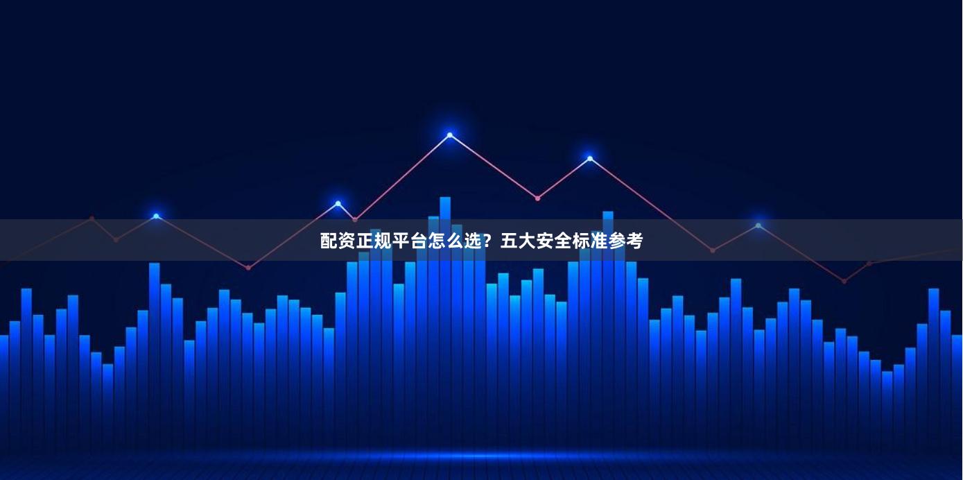 配资正规平台怎么选？五大安全标准参考