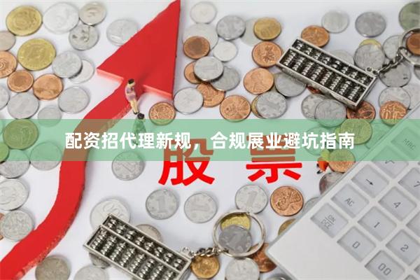 配资招代理新规,合规展业避坑指南