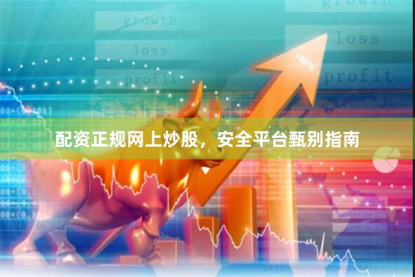 配资正规网上炒股，安全平台甄别指南