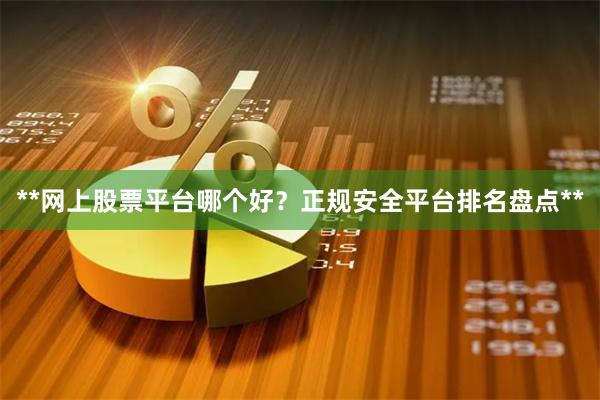 **网上股票平台哪个好？正规安全平台排名盘点**