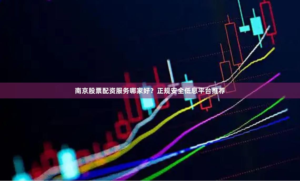 南京股票配资服务哪家好？正规安全低息平台推荐
