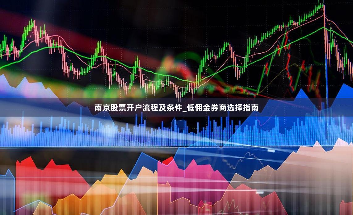 南京股票开户流程及条件_低佣金券商选择指南