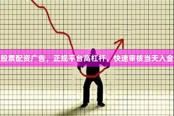 股票配资广告，正规平台高杠杆，快速审核当天入金