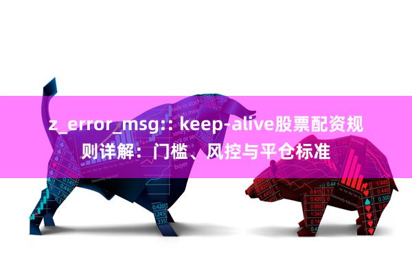 z_error_msg:: keep-alive股票配资规则详解：门槛、风控与平仓标准