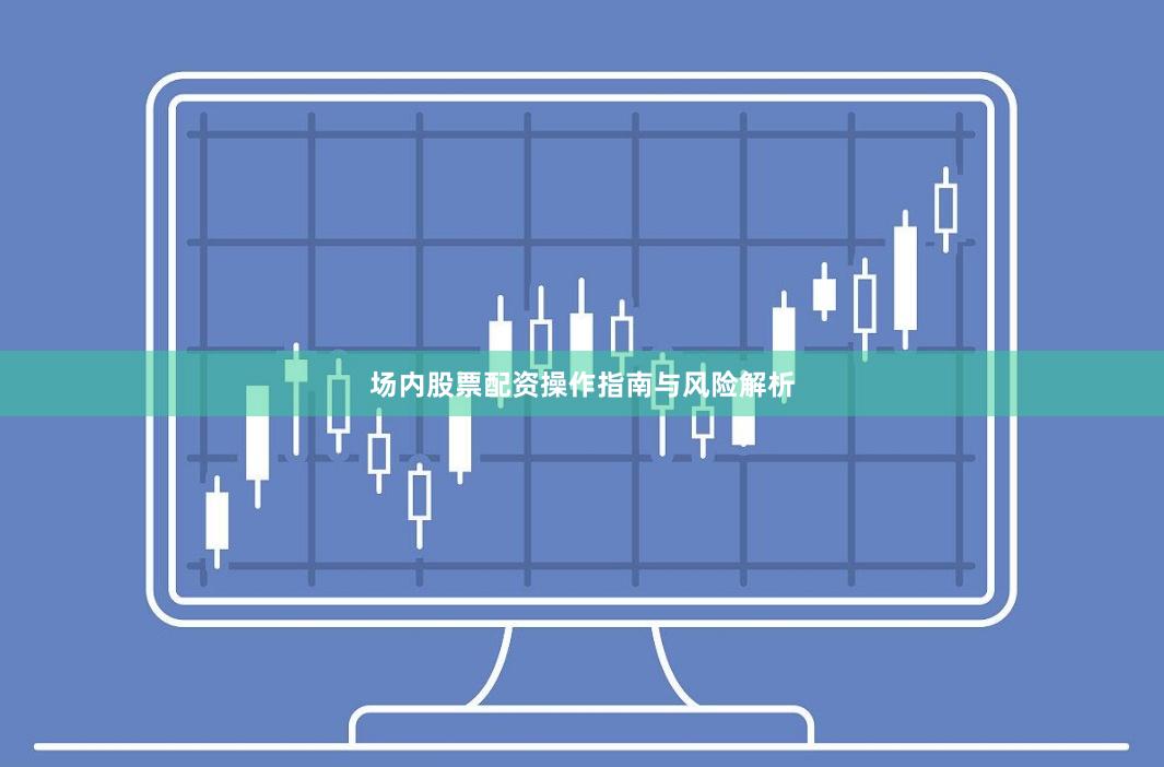 场内股票配资操作指南与风险解析