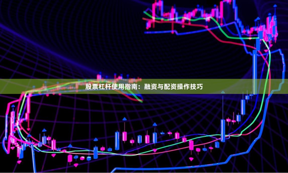 股票杠杆使用指南：融资与配资操作技巧