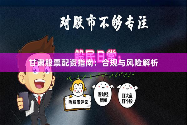 甘肃股票配资指南：合规与风险解析