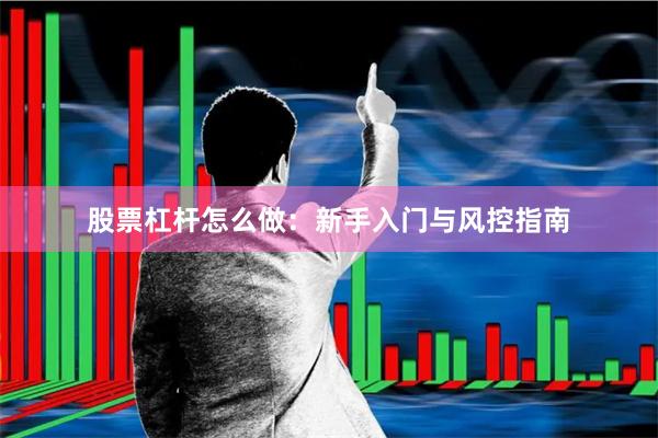 股票杠杆怎么做：新手入门与风控指南