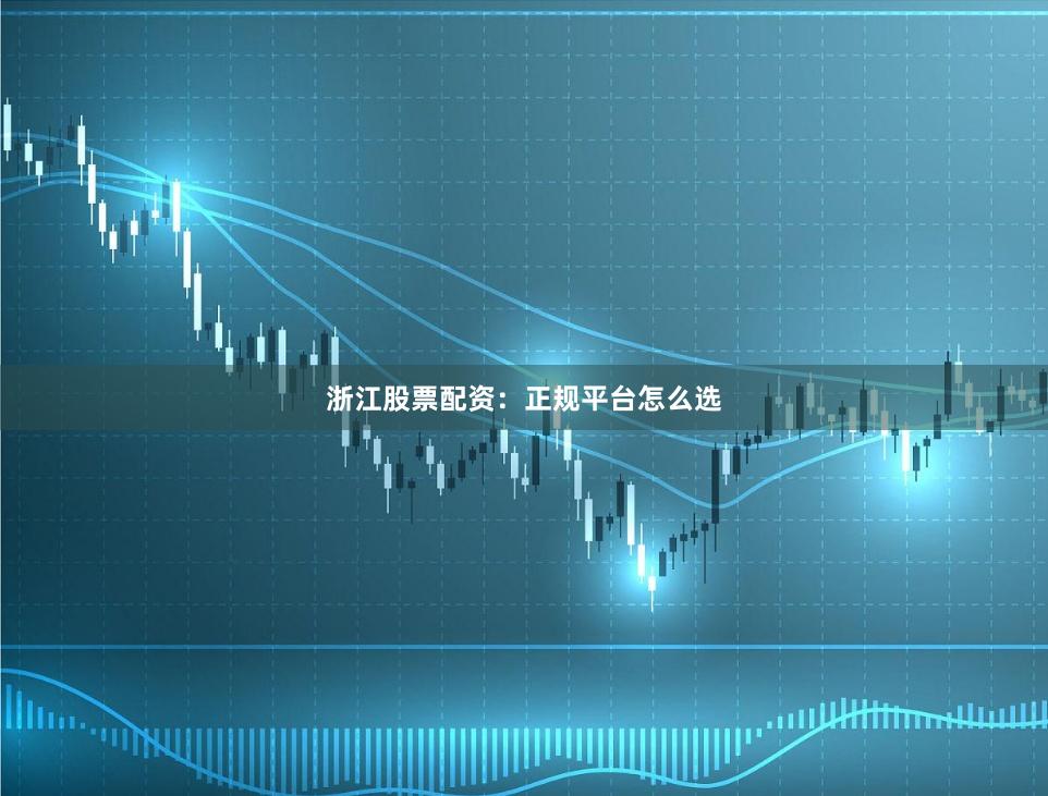 浙江股票配资：正规平台怎么选