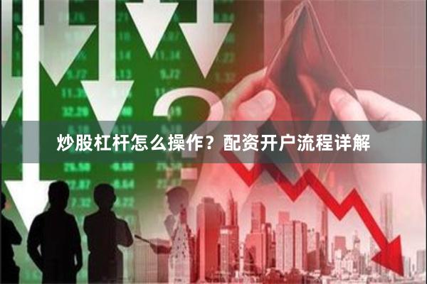 炒股杠杆怎么操作？配资开户流程详解