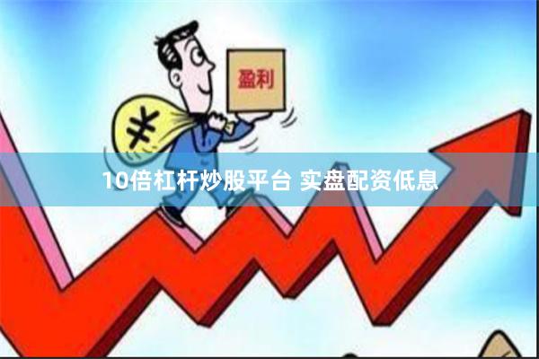 10倍杠杆炒股平台 实盘配资低息