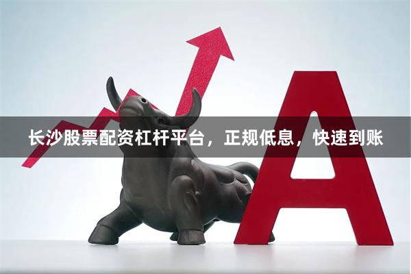长沙股票配资杠杆平台，正规低息，快速到账