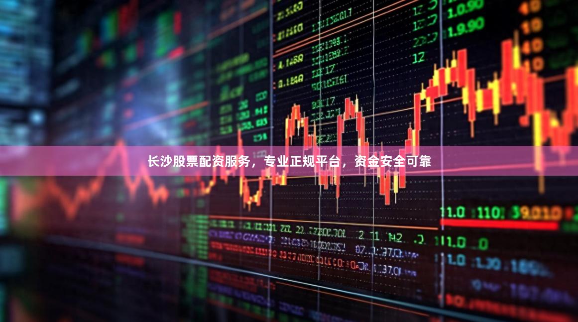 长沙股票配资服务，专业正规平台，资金安全可靠