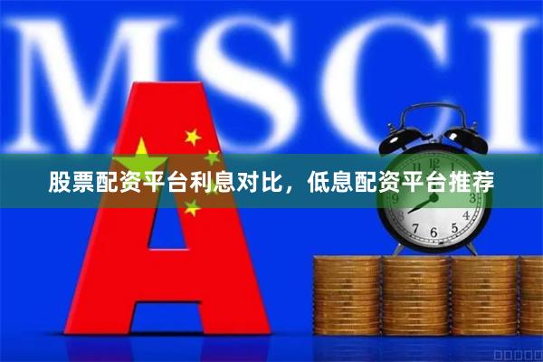 股票配资平台利息对比，低息配资平台推荐