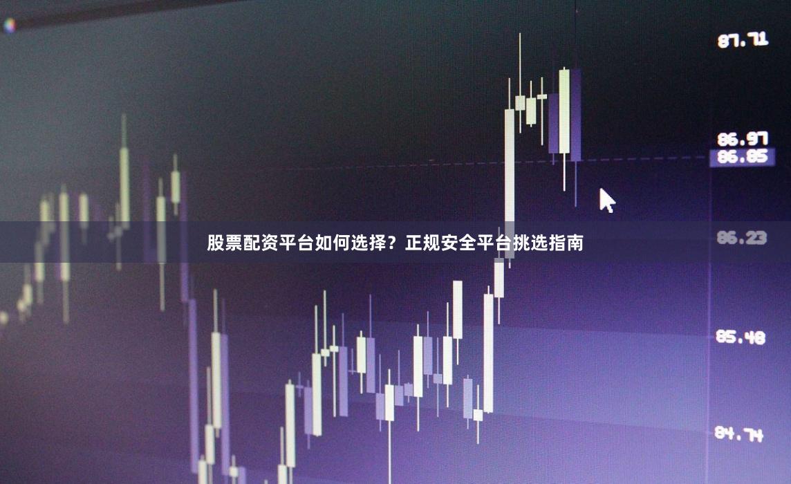 股票配资平台如何选择？正规安全平台挑选指南