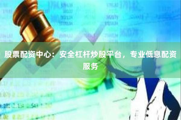 股票配资中心：安全杠杆炒股平台，专业低息配资服务