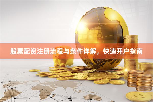 股票配资注册流程与条件详解，快速开户指南