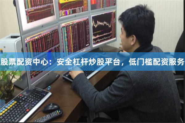 股票配资中心：安全杠杆炒股平台，低门槛配资服务