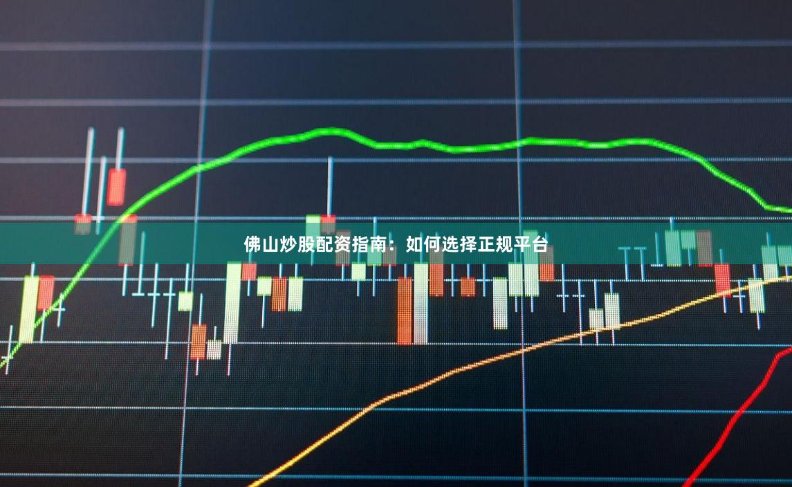 佛山炒股配资指南：如何选择正规平台